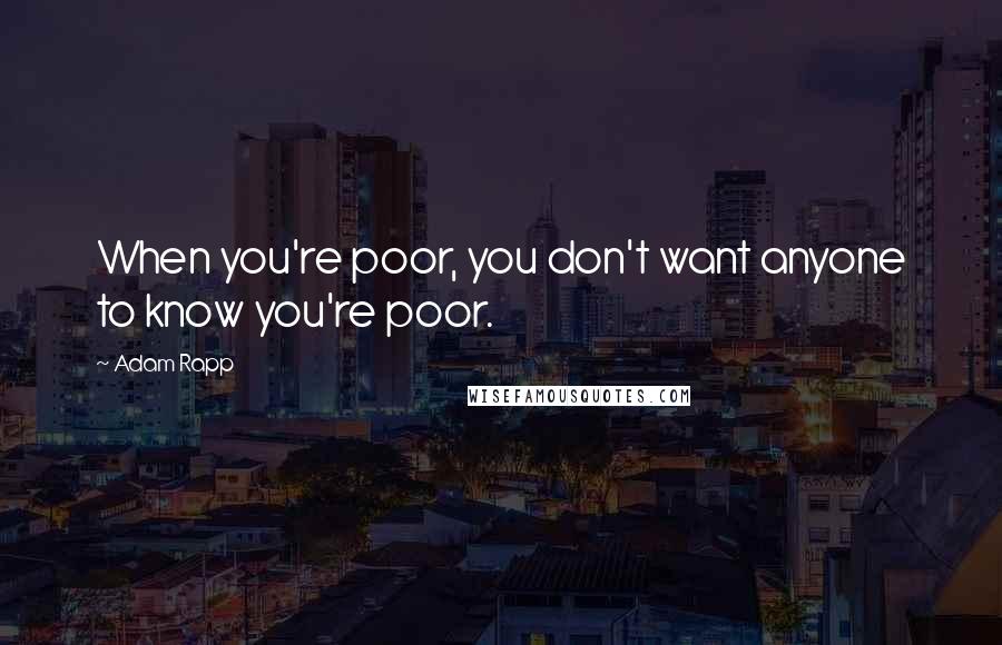 Adam Rapp Quotes: When you're poor, you don't want anyone to know you're poor.