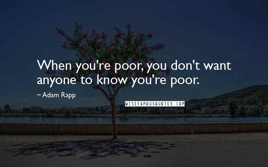 Adam Rapp Quotes: When you're poor, you don't want anyone to know you're poor.