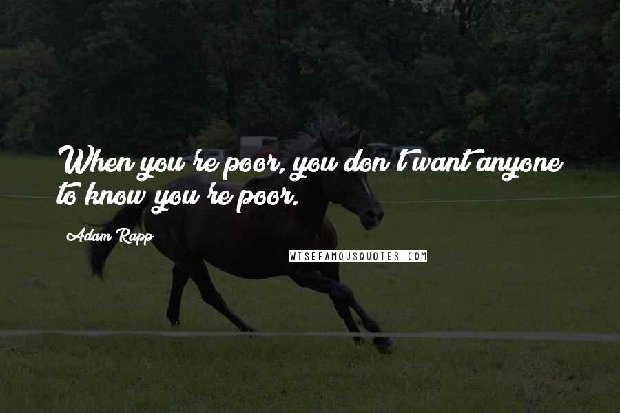 Adam Rapp Quotes: When you're poor, you don't want anyone to know you're poor.