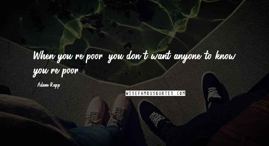 Adam Rapp Quotes: When you're poor, you don't want anyone to know you're poor.