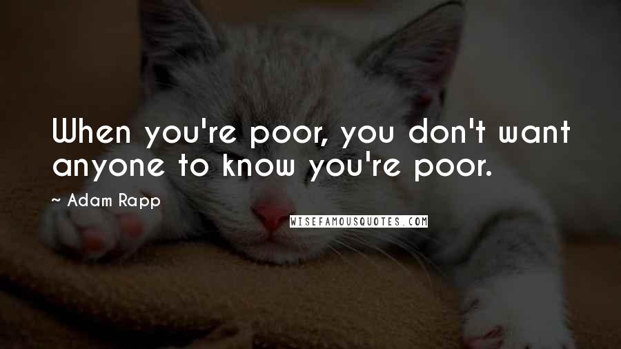 Adam Rapp Quotes: When you're poor, you don't want anyone to know you're poor.