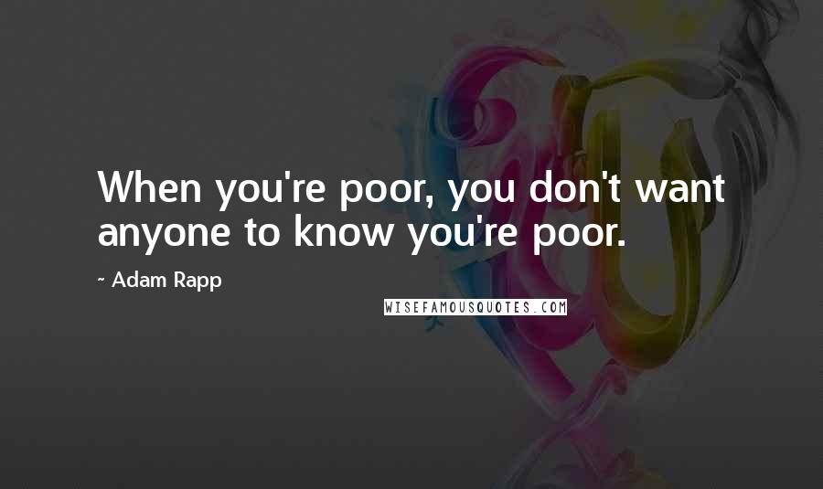 Adam Rapp Quotes: When you're poor, you don't want anyone to know you're poor.