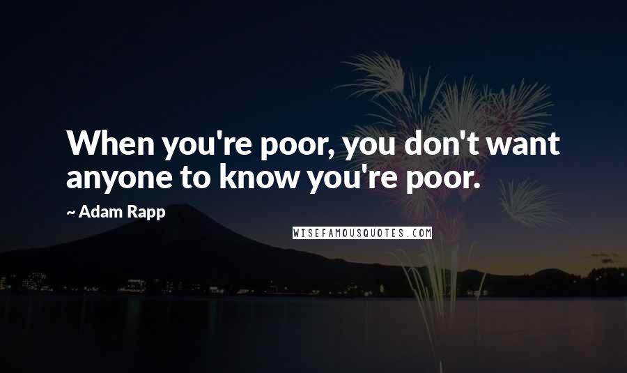 Adam Rapp Quotes: When you're poor, you don't want anyone to know you're poor.