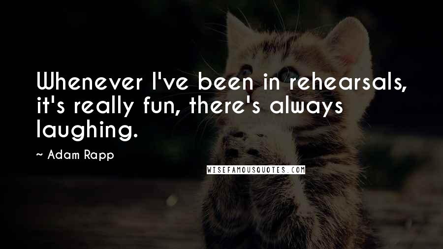 Adam Rapp Quotes: Whenever I've been in rehearsals, it's really fun, there's always laughing.