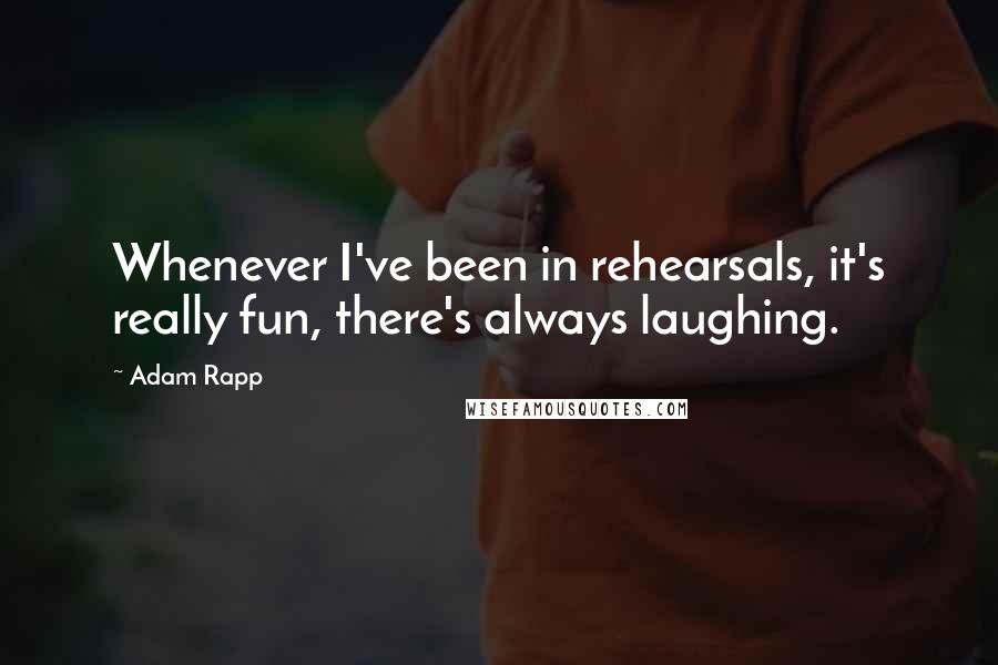 Adam Rapp Quotes: Whenever I've been in rehearsals, it's really fun, there's always laughing.