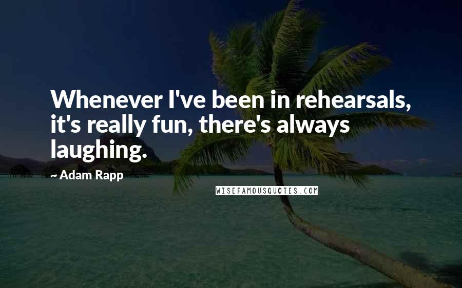 Adam Rapp Quotes: Whenever I've been in rehearsals, it's really fun, there's always laughing.