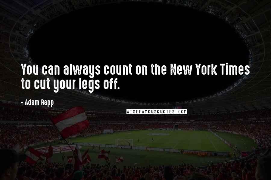 Adam Rapp Quotes: You can always count on the New York Times to cut your legs off.