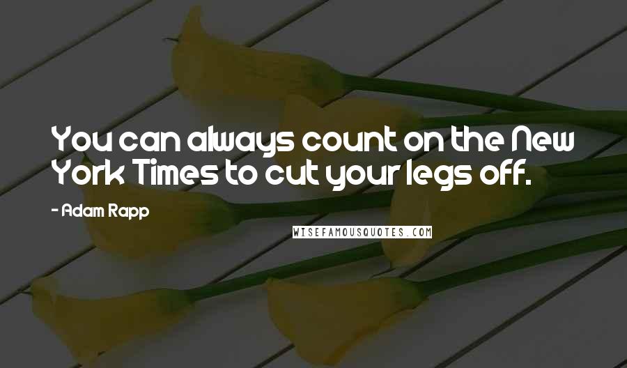 Adam Rapp Quotes: You can always count on the New York Times to cut your legs off.