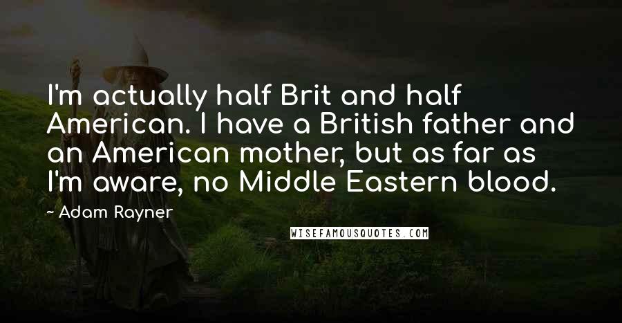Adam Rayner Quotes: I'm actually half Brit and half American. I have a British father and an American mother, but as far as I'm aware, no Middle Eastern blood.