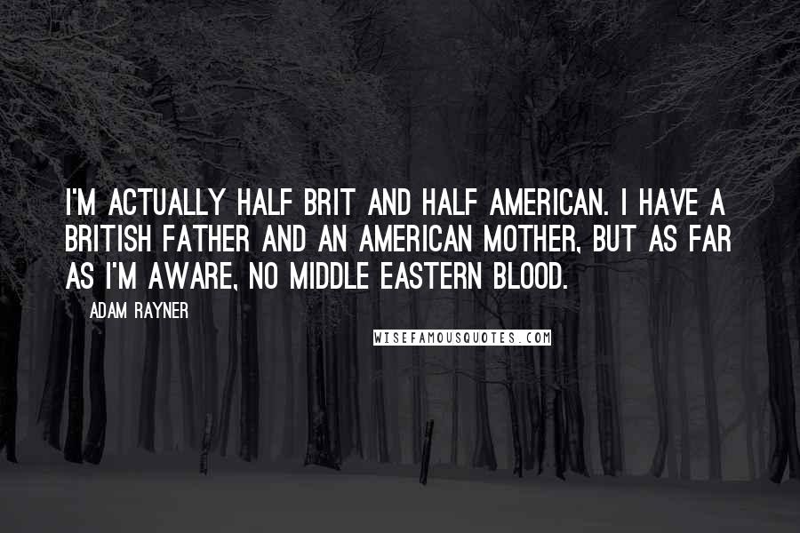 Adam Rayner Quotes: I'm actually half Brit and half American. I have a British father and an American mother, but as far as I'm aware, no Middle Eastern blood.