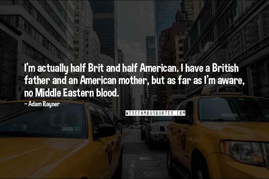 Adam Rayner Quotes: I'm actually half Brit and half American. I have a British father and an American mother, but as far as I'm aware, no Middle Eastern blood.