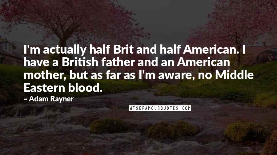 Adam Rayner Quotes: I'm actually half Brit and half American. I have a British father and an American mother, but as far as I'm aware, no Middle Eastern blood.