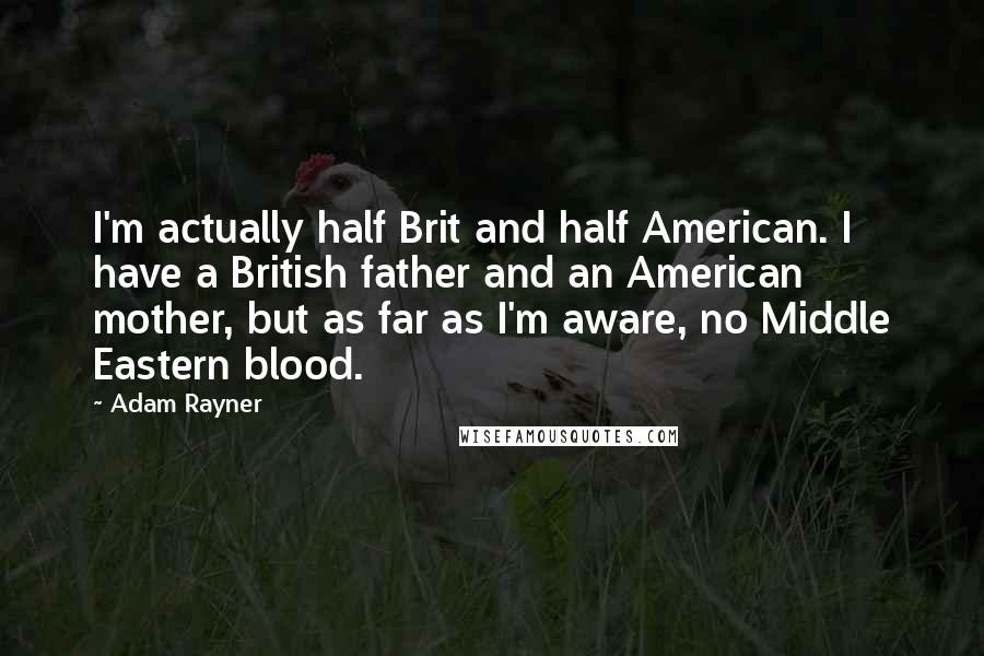 Adam Rayner Quotes: I'm actually half Brit and half American. I have a British father and an American mother, but as far as I'm aware, no Middle Eastern blood.