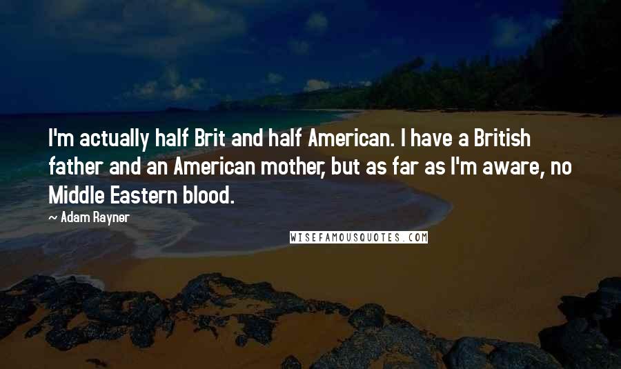 Adam Rayner Quotes: I'm actually half Brit and half American. I have a British father and an American mother, but as far as I'm aware, no Middle Eastern blood.