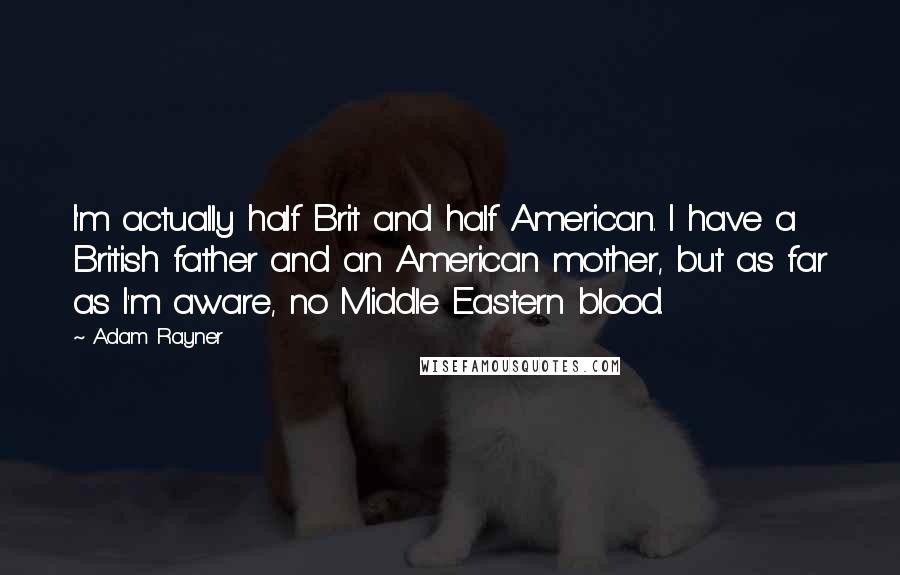 Adam Rayner Quotes: I'm actually half Brit and half American. I have a British father and an American mother, but as far as I'm aware, no Middle Eastern blood.