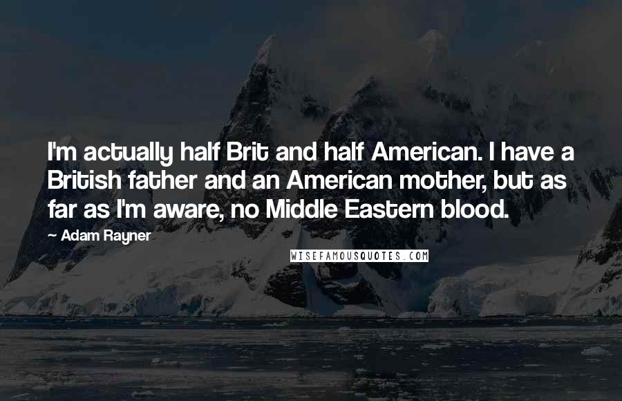 Adam Rayner Quotes: I'm actually half Brit and half American. I have a British father and an American mother, but as far as I'm aware, no Middle Eastern blood.