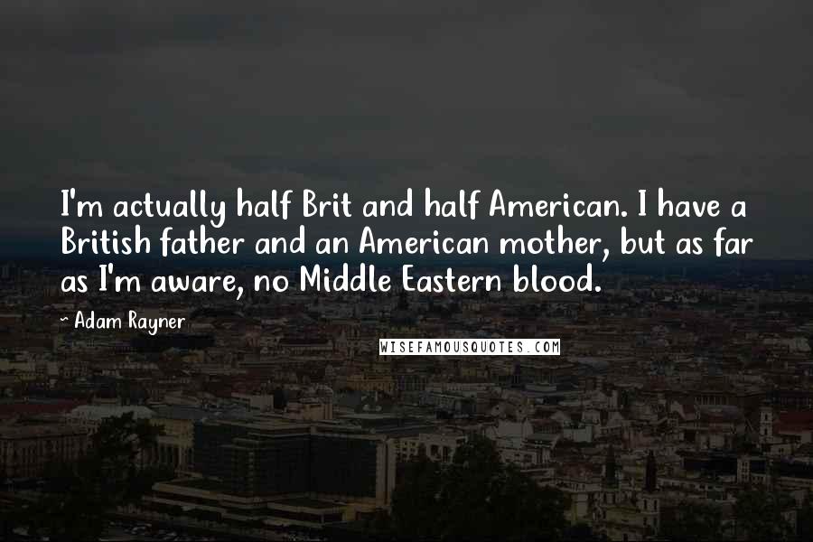 Adam Rayner Quotes: I'm actually half Brit and half American. I have a British father and an American mother, but as far as I'm aware, no Middle Eastern blood.