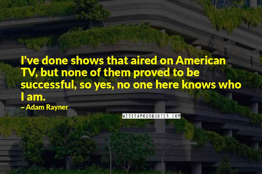 Adam Rayner Quotes: I've done shows that aired on American TV, but none of them proved to be successful, so yes, no one here knows who I am.