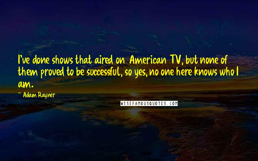 Adam Rayner Quotes: I've done shows that aired on American TV, but none of them proved to be successful, so yes, no one here knows who I am.