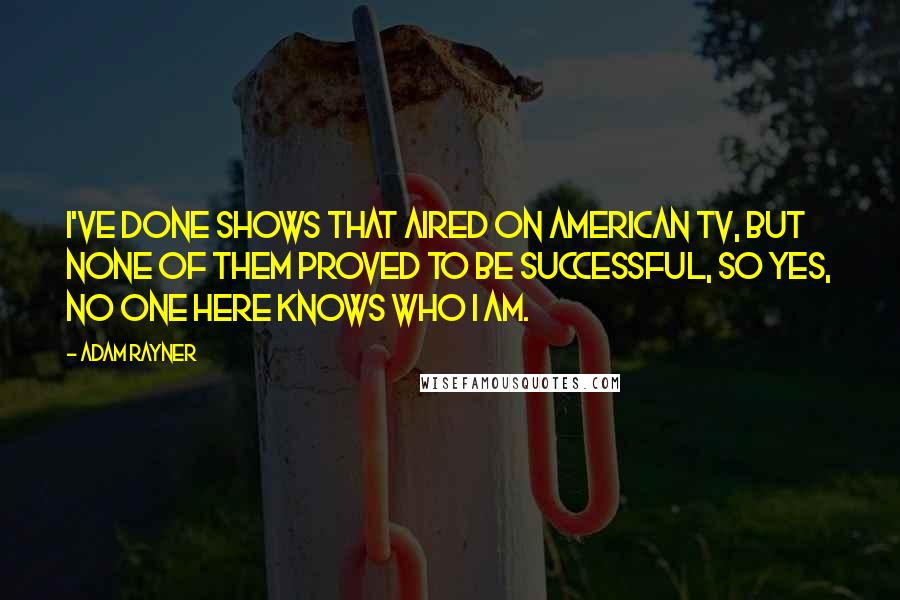 Adam Rayner Quotes: I've done shows that aired on American TV, but none of them proved to be successful, so yes, no one here knows who I am.