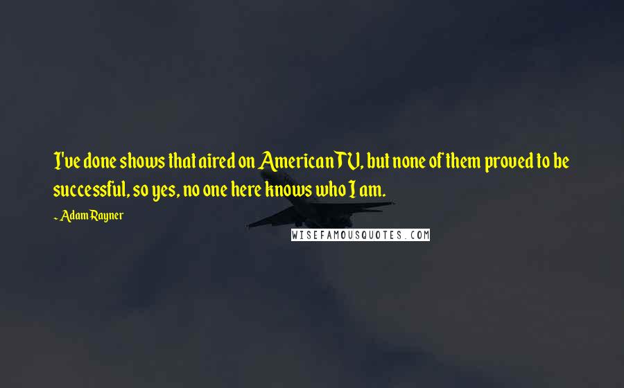 Adam Rayner Quotes: I've done shows that aired on American TV, but none of them proved to be successful, so yes, no one here knows who I am.