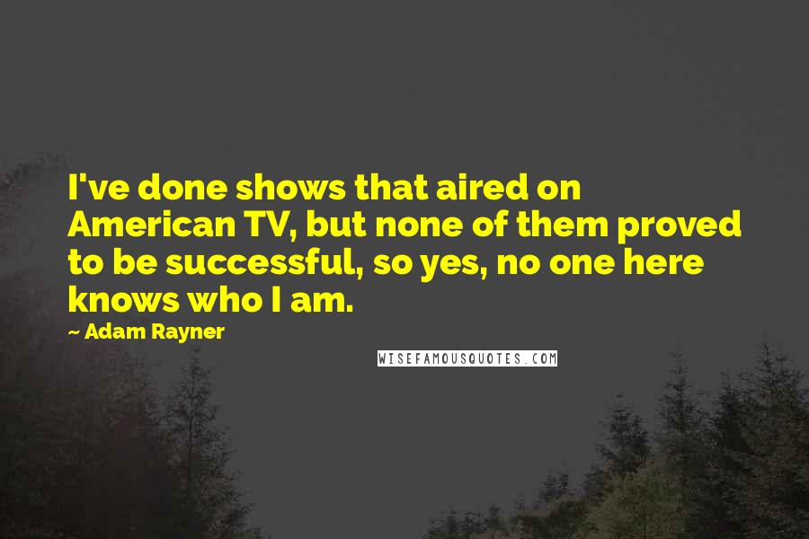 Adam Rayner Quotes: I've done shows that aired on American TV, but none of them proved to be successful, so yes, no one here knows who I am.