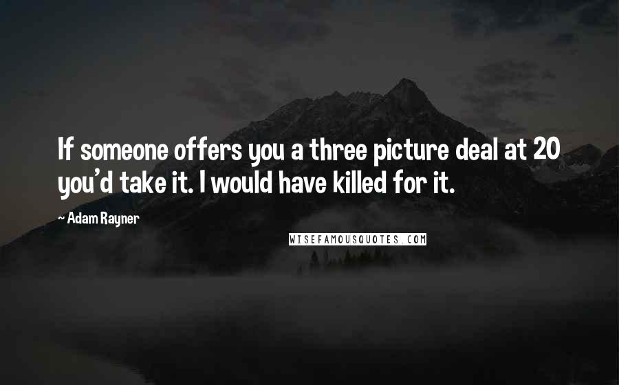 Adam Rayner Quotes: If someone offers you a three picture deal at 20 you'd take it. I would have killed for it.