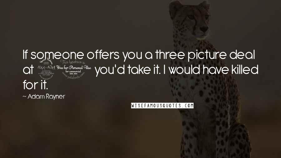 Adam Rayner Quotes: If someone offers you a three picture deal at 20 you'd take it. I would have killed for it.