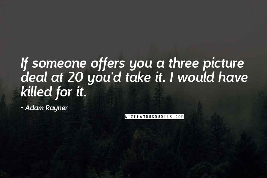 Adam Rayner Quotes: If someone offers you a three picture deal at 20 you'd take it. I would have killed for it.