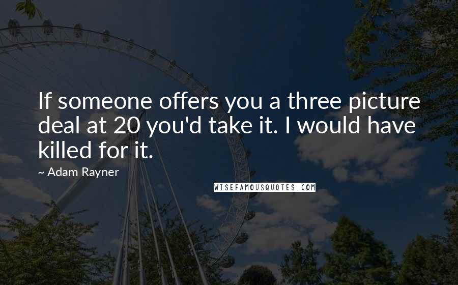 Adam Rayner Quotes: If someone offers you a three picture deal at 20 you'd take it. I would have killed for it.