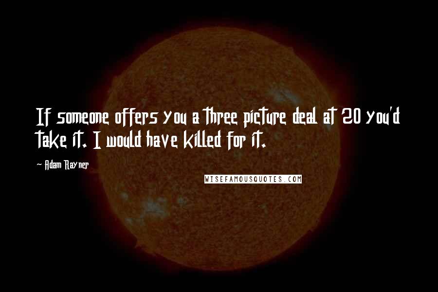 Adam Rayner Quotes: If someone offers you a three picture deal at 20 you'd take it. I would have killed for it.