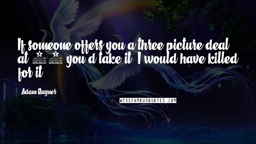 Adam Rayner Quotes: If someone offers you a three picture deal at 20 you'd take it. I would have killed for it.