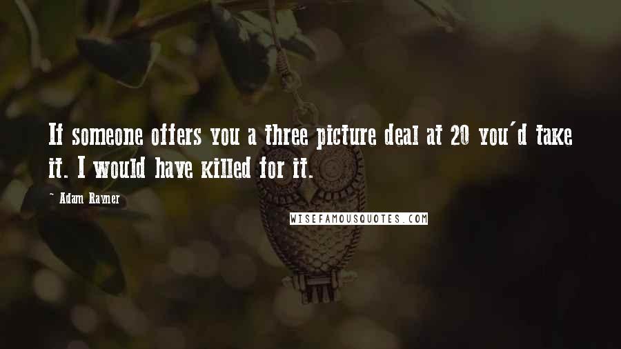 Adam Rayner Quotes: If someone offers you a three picture deal at 20 you'd take it. I would have killed for it.