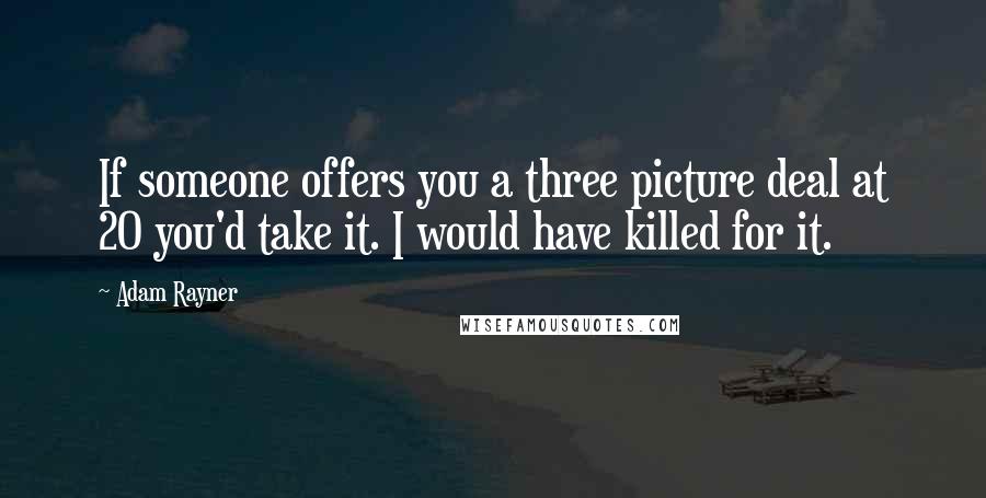 Adam Rayner Quotes: If someone offers you a three picture deal at 20 you'd take it. I would have killed for it.