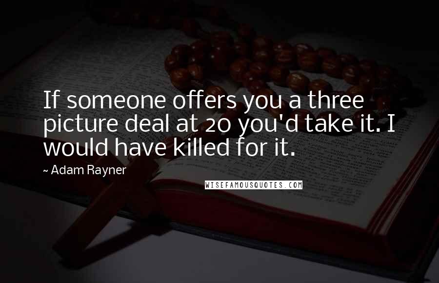 Adam Rayner Quotes: If someone offers you a three picture deal at 20 you'd take it. I would have killed for it.