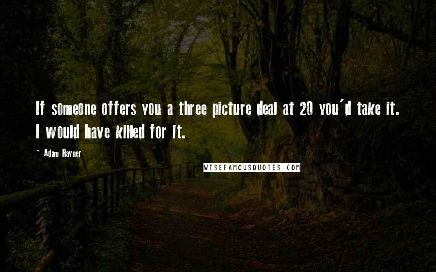 Adam Rayner Quotes: If someone offers you a three picture deal at 20 you'd take it. I would have killed for it.