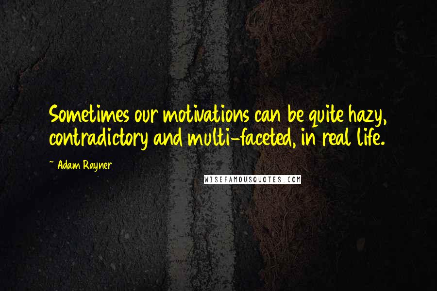 Adam Rayner Quotes: Sometimes our motivations can be quite hazy, contradictory and multi-faceted, in real life.