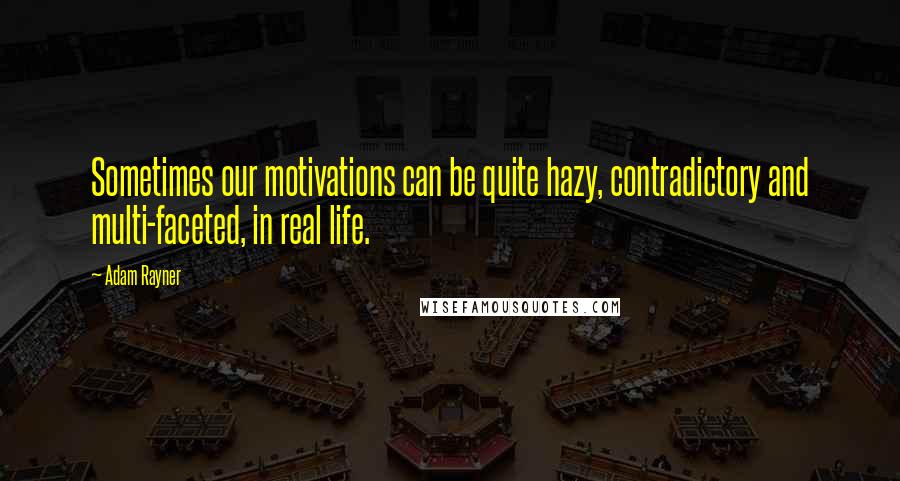 Adam Rayner Quotes: Sometimes our motivations can be quite hazy, contradictory and multi-faceted, in real life.