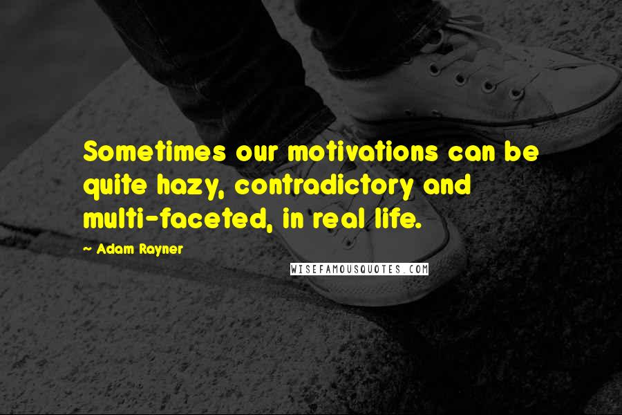 Adam Rayner Quotes: Sometimes our motivations can be quite hazy, contradictory and multi-faceted, in real life.