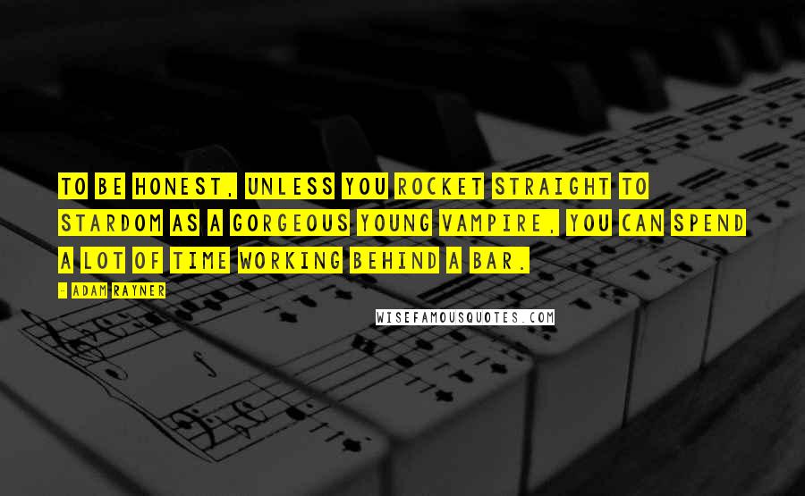 Adam Rayner Quotes: To be honest, unless you rocket straight to stardom as a gorgeous young vampire, you can spend a lot of time working behind a bar.