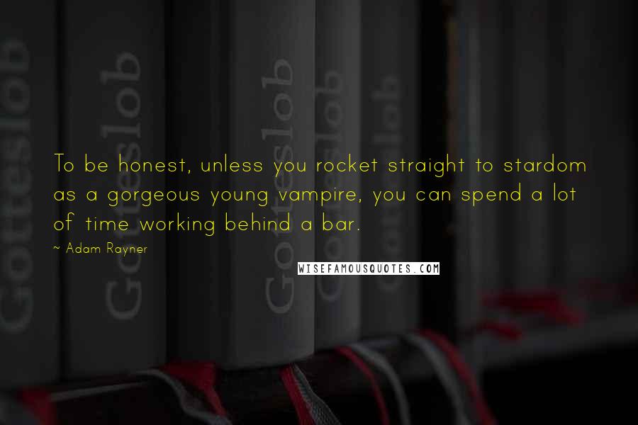 Adam Rayner Quotes: To be honest, unless you rocket straight to stardom as a gorgeous young vampire, you can spend a lot of time working behind a bar.