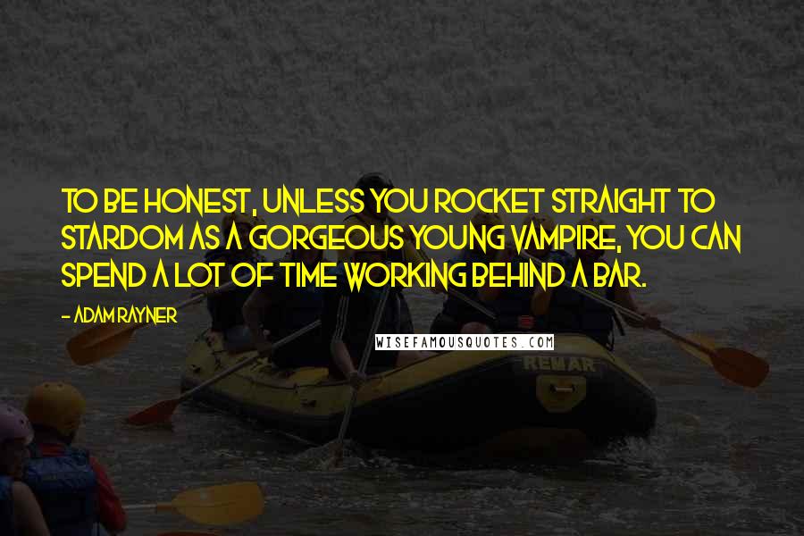 Adam Rayner Quotes: To be honest, unless you rocket straight to stardom as a gorgeous young vampire, you can spend a lot of time working behind a bar.