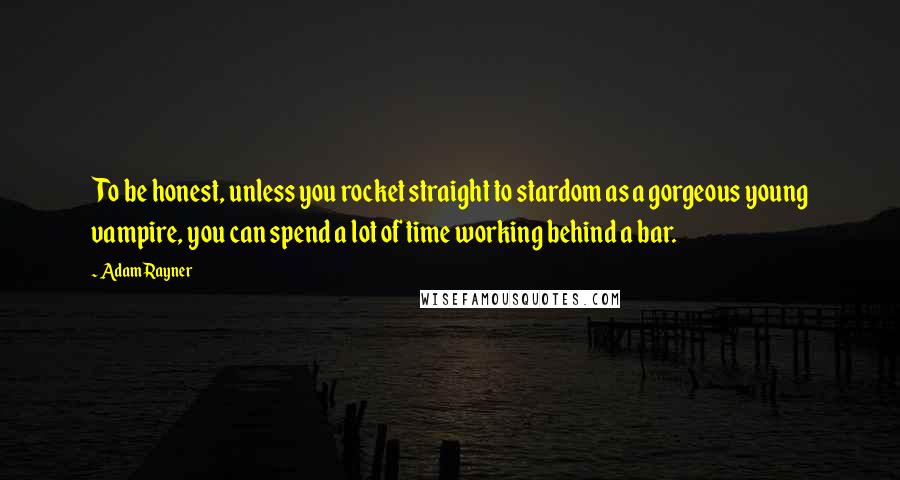 Adam Rayner Quotes: To be honest, unless you rocket straight to stardom as a gorgeous young vampire, you can spend a lot of time working behind a bar.