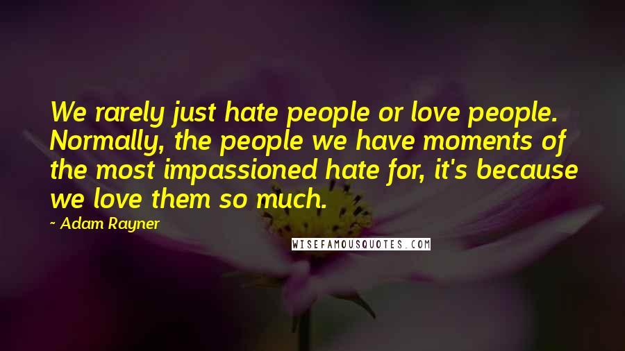 Adam Rayner Quotes: We rarely just hate people or love people. Normally, the people we have moments of the most impassioned hate for, it's because we love them so much.