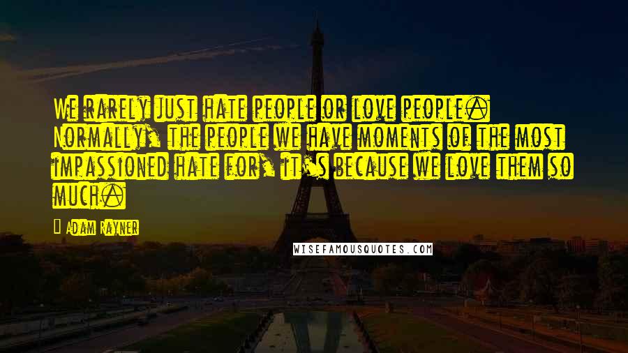 Adam Rayner Quotes: We rarely just hate people or love people. Normally, the people we have moments of the most impassioned hate for, it's because we love them so much.