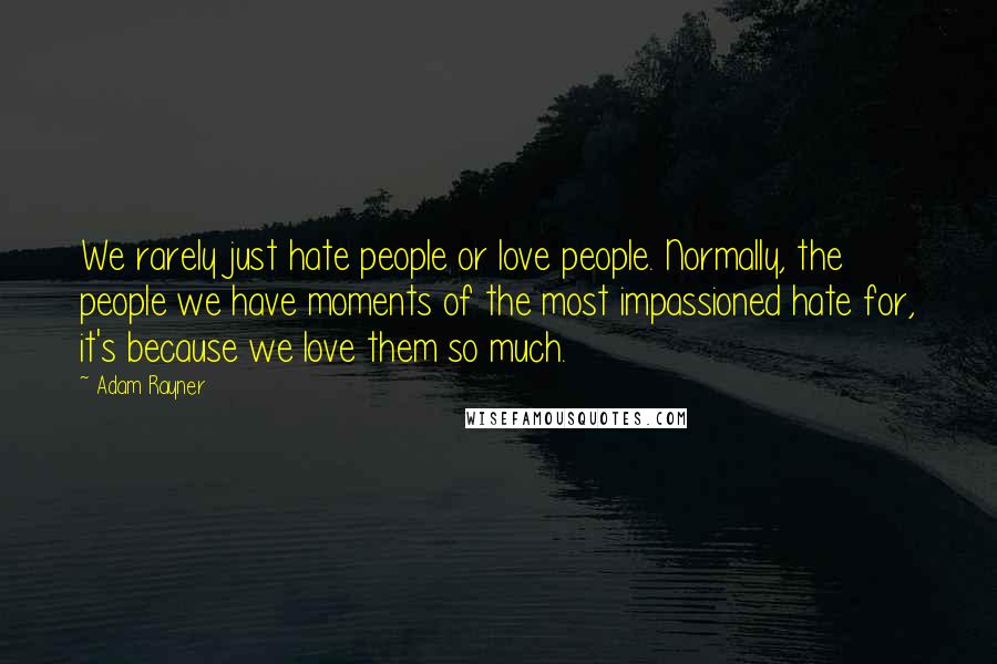 Adam Rayner Quotes: We rarely just hate people or love people. Normally, the people we have moments of the most impassioned hate for, it's because we love them so much.