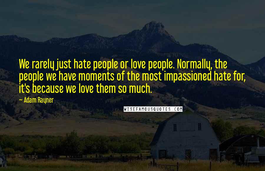Adam Rayner Quotes: We rarely just hate people or love people. Normally, the people we have moments of the most impassioned hate for, it's because we love them so much.