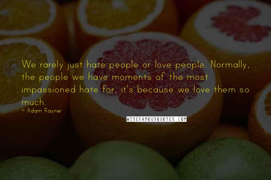 Adam Rayner Quotes: We rarely just hate people or love people. Normally, the people we have moments of the most impassioned hate for, it's because we love them so much.