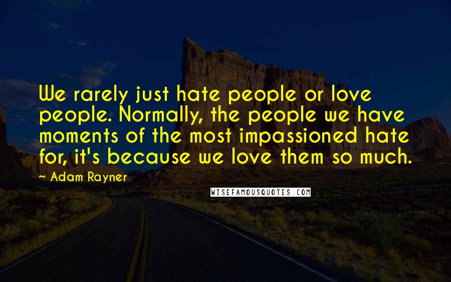 Adam Rayner Quotes: We rarely just hate people or love people. Normally, the people we have moments of the most impassioned hate for, it's because we love them so much.