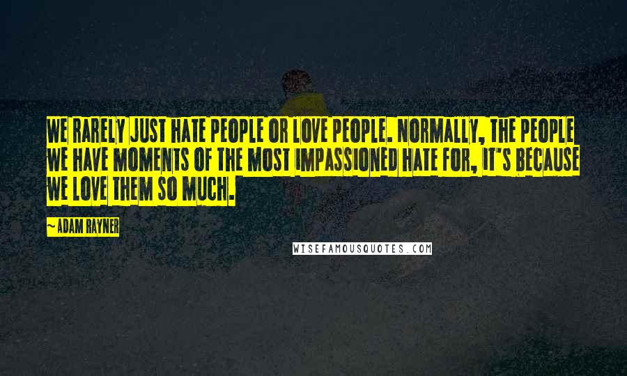 Adam Rayner Quotes: We rarely just hate people or love people. Normally, the people we have moments of the most impassioned hate for, it's because we love them so much.